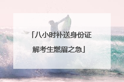 八小时补送身份证 解考生燃眉之急