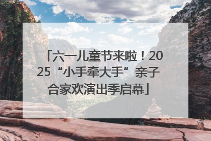 六一儿童节来啦！2025“小手牵大手”亲子合家欢演出季启幕