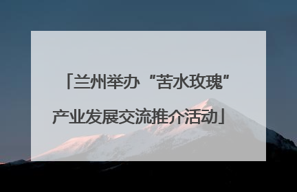 兰州举办“苦水玫瑰”产业发展交流推介活动