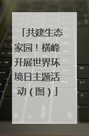 共建生态家园！横峰开展世界环境日主题活动（图）