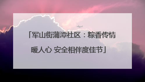 军山街蒲潭社区：粽香传情暖人心 安全相伴度佳节