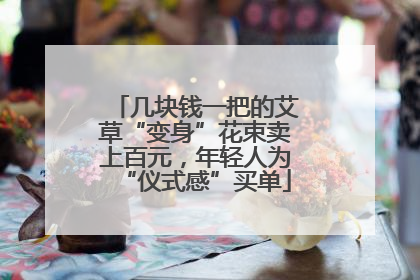 几块钱一把的艾草“变身”花束卖上百元，年轻人为“仪式感”买单