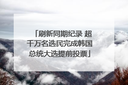 刷新同期纪录 超千万名选民完成韩国总统大选提前投票