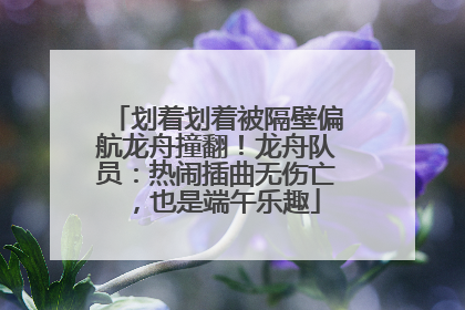 划着划着被隔壁偏航龙舟撞翻！龙舟队员：热闹插曲无伤亡，也是端午乐趣