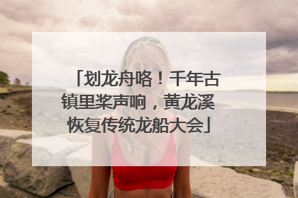 划龙舟咯！千年古镇里桨声响，黄龙溪恢复传统龙船大会