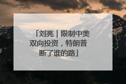 刘亮｜限制中美双向投资，特朗普断了谁的路