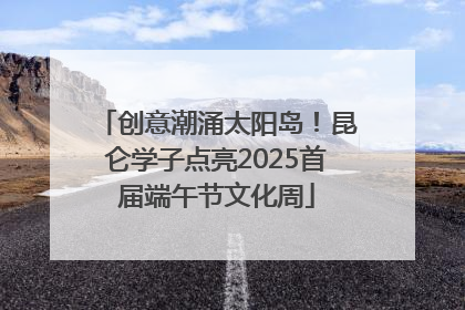 创意潮涌太阳岛！昆仑学子点亮2025首届端午节文化周