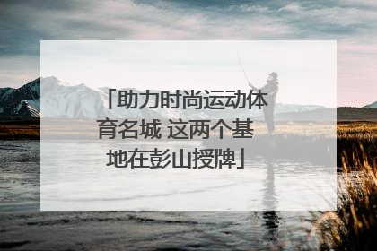 助力时尚运动体育名城 这两个基地在彭山授牌