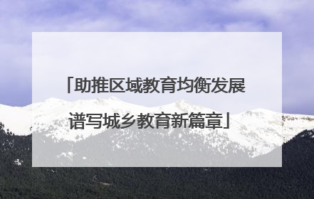 助推区域教育均衡发展 谱写城乡教育新篇章