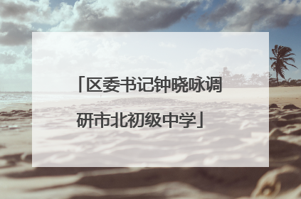 区委书记钟晓咏调研市北初级中学