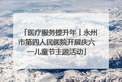 医疗服务提升年丨永州市第四人民医院开展庆六一儿童节主题活动