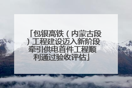 包银高铁（内蒙古段）工程建设迈入新阶段 牵引供电首件工程顺利通过验收评估