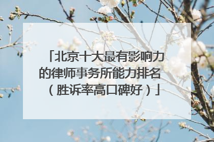 北京十大最有影响力的律师事务所能力排名（胜诉率高口碑好）