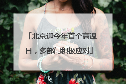 北京迎今年首个高温日，多部门积极应对