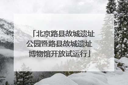 北京路县故城遗址公园暨路县故城遗址博物馆开放试运行