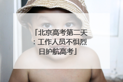 北京高考第二天：工作人员不惧烈日护航高考