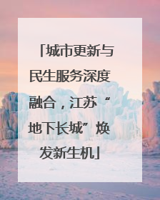 城市更新与民生服务深度融合，江苏“地下长城”焕发新生机