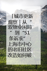城市更新观察｜从“双物业困局”到“51条诉求”：上海市中心的老旧社区改造如何破题过关？