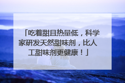 吃着甜且热量低，科学家研发天然甜味剂，比人工甜味剂更健康！