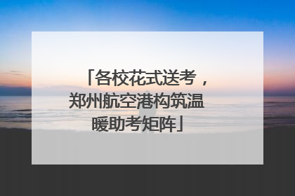 各校花式送考，郑州航空港构筑温暖助考矩阵