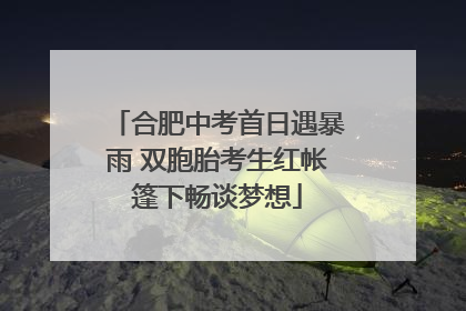 合肥中考首日遇暴雨 双胞胎考生红帐篷下畅谈梦想