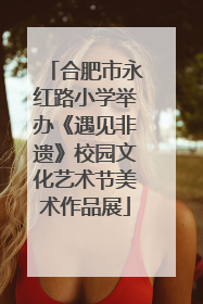 合肥市永红路小学举办《遇见非遗》校园文化艺术节美术作品展