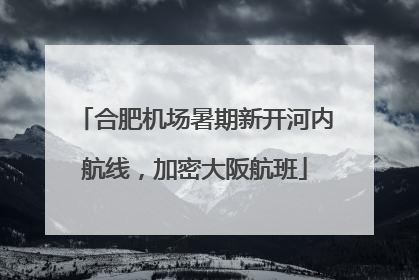 合肥机场暑期新开河内航线，加密大阪航班
