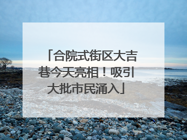 合院式街区大吉巷今天亮相！吸引大批市民涌入