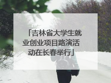 吉林省大学生就业创业项目路演活动在长春举行