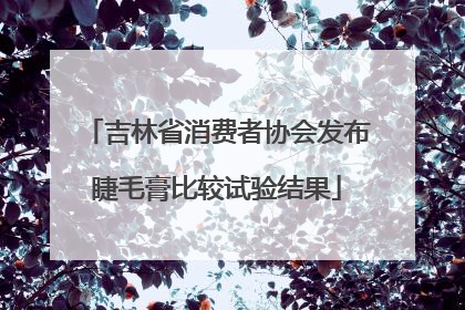 吉林省消费者协会发布睫毛膏比较试验结果