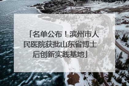 名单公布！滨州市人民医院获批山东省博士后创新实践基地