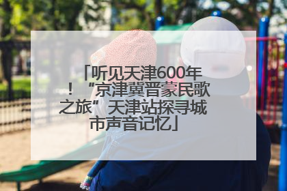 听见天津600年！“京津冀晋蒙民歌之旅”天津站探寻城市声音记忆