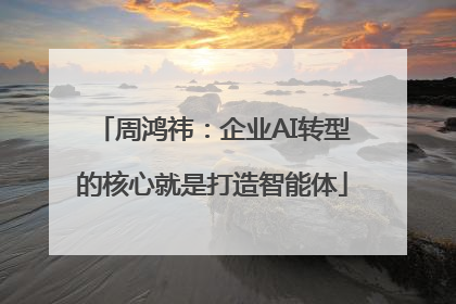 周鸿祎：企业AI转型的核心就是打造智能体
