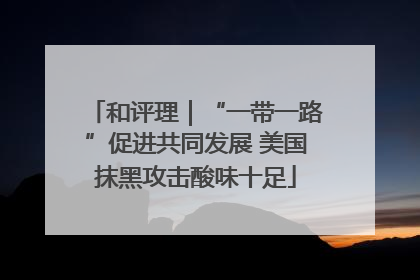 和评理｜“一带一路”促进共同发展 美国抹黑攻击酸味十足