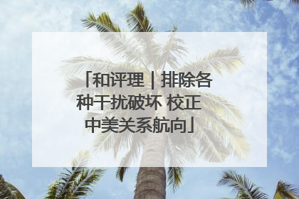 和评理｜排除各种干扰破坏 校正中美关系航向
