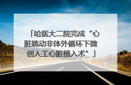 哈医大二院完成“心脏跳动非体外循环下微创人工心脏植入术”