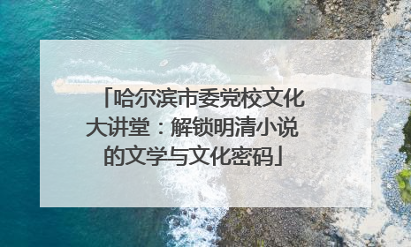 哈尔滨市委党校文化大讲堂：解锁明清小说的文学与文化密码