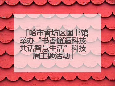 哈市香坊区图书馆举办“书香邂逅科技共话智慧生活”科技周主题活动
