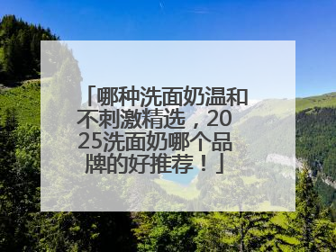 哪种洗面奶温和不刺激精选，2025洗面奶哪个品牌的好推荐！