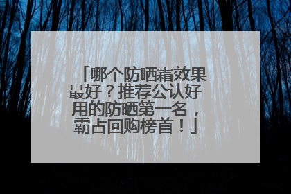 哪个防晒霜效果最好？推荐公认好用的防晒第一名，霸占回购榜首！