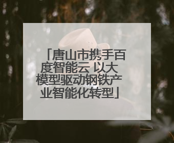 唐山市携手百度智能云 以大模型驱动钢铁产业智能化转型