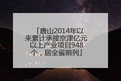 唐山2014年以来累计承接京津亿元以上产业项目948个，居全省前列