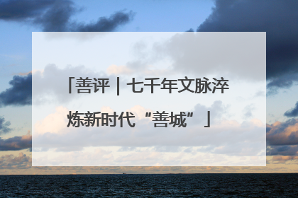 善评｜七千年文脉淬炼新时代“善城”