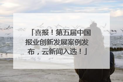 喜报！第五届中国报业创新发展案例发布，云新闻入选！