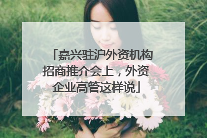 嘉兴驻沪外资机构招商推介会上，外资企业高管这样说