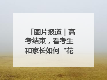 图片报道｜高考结束，看考生和家长如何“花式”庆祝