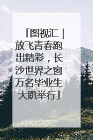 图视汇｜放飞青春跑出精彩，长沙世界之窗万名毕业生大趴举行