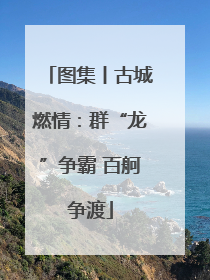 图集丨古城燃情：群“龙”争霸 百舸争渡