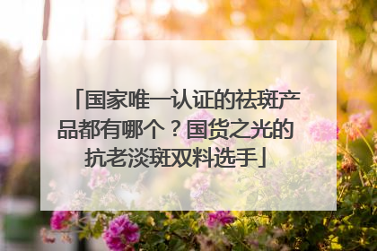 国家唯一认证的祛斑产品都有哪个？国货之光的抗老淡斑双料选手