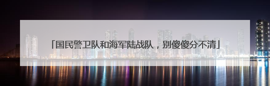 国民警卫队和海军陆战队，别傻傻分不清